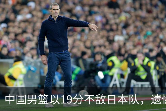 中国男篮以19分不敌日本队，遗憾告别决赛之路