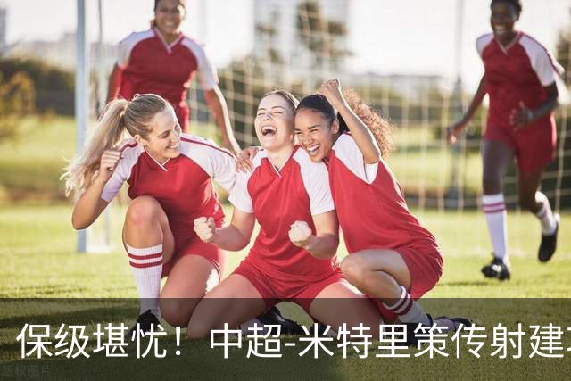 保级堪忧！中超-米特里策传射建功 浙江队4-1十人三镇
